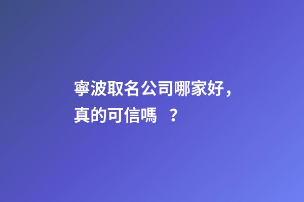 寧波取名公司哪家好，真的可信嗎？